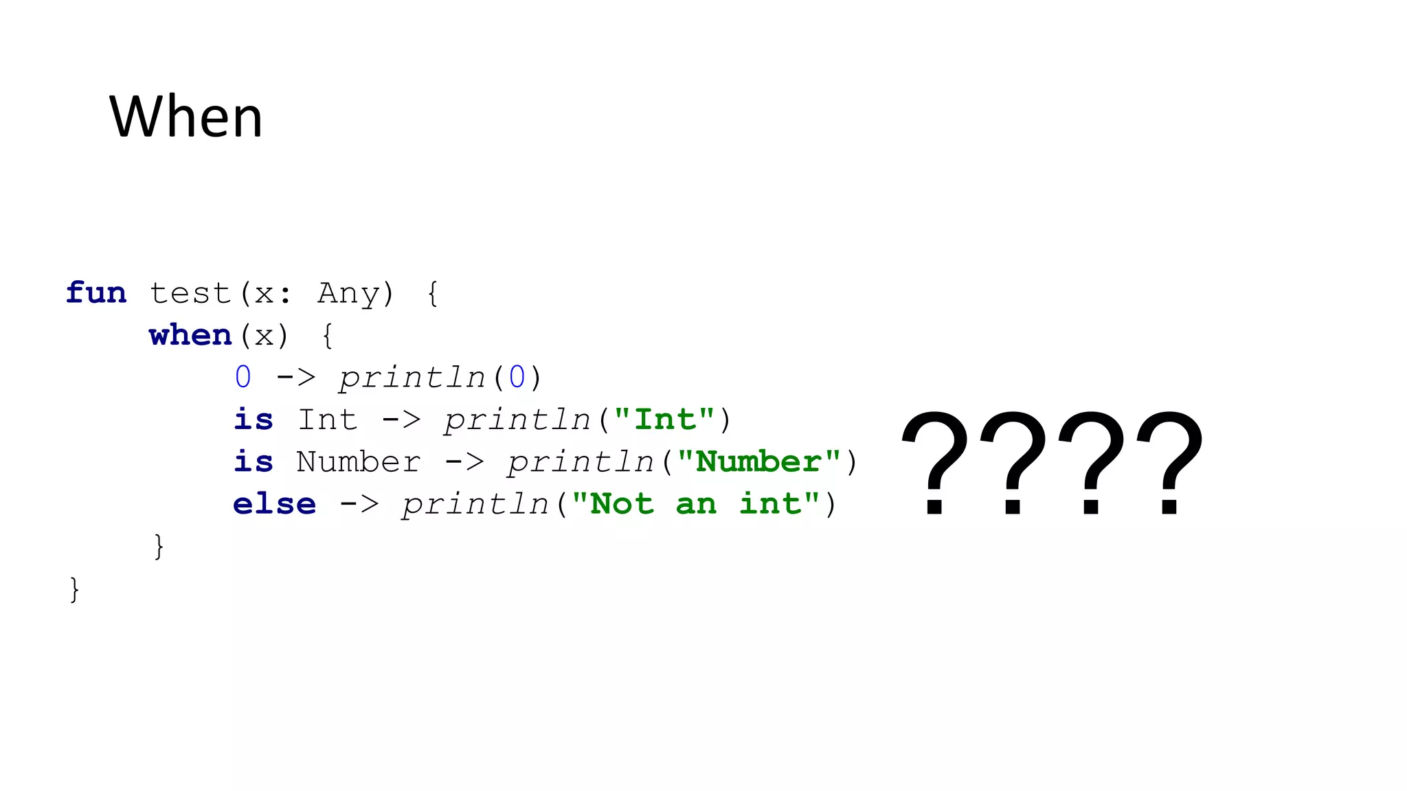 When
fun test(x: Any) {
when(x) {
0 -> println(0)
is Int -> println("Int")
is Number -> println("Number")
else -> println("Not an int")
}
}
????
 