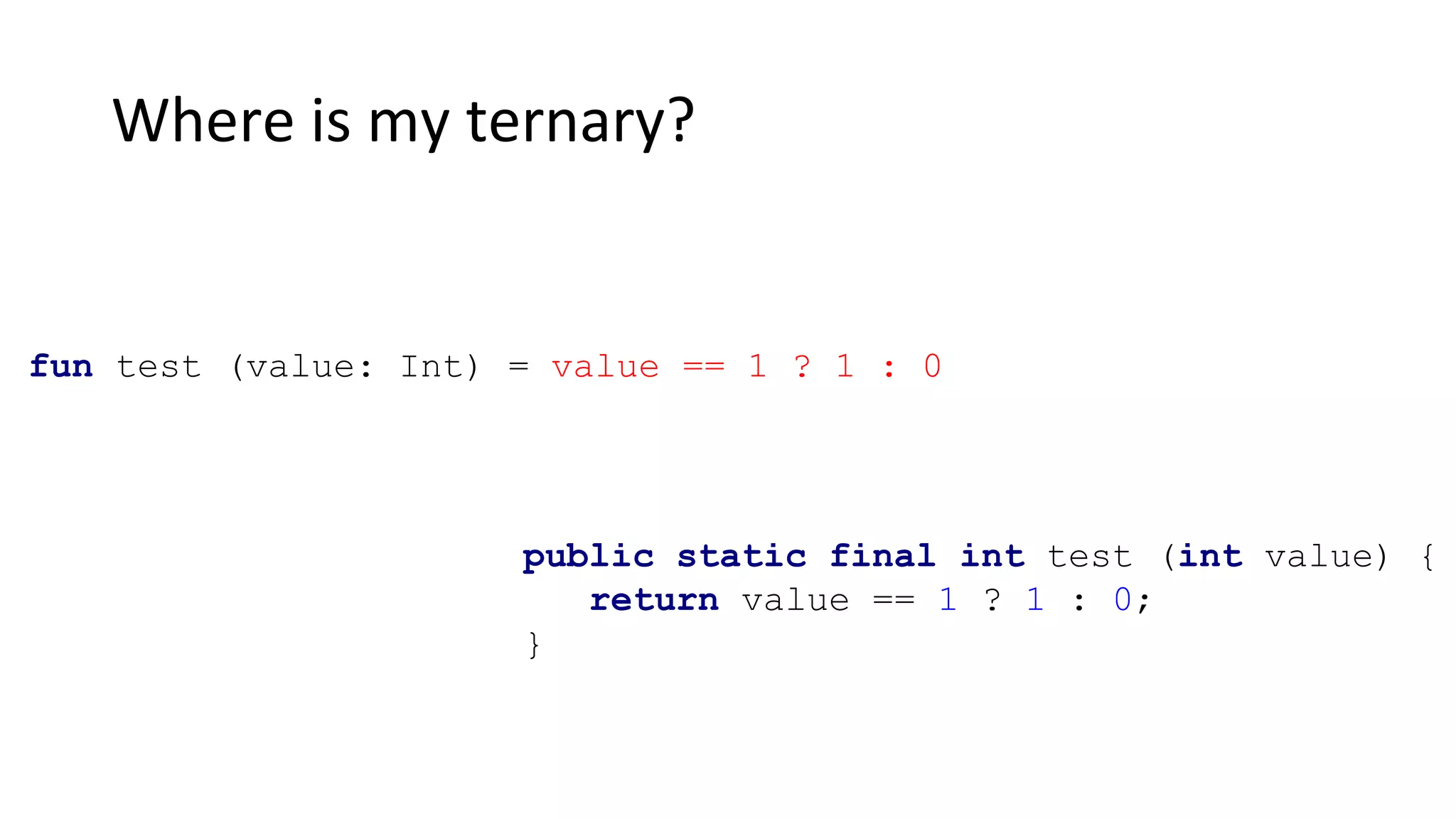 Where is my ternary?
fun test (value: Int) = value == 1 ? 1 : 0
public static final int test (int value) {
return value == 1 ? 1 : 0;
}
 