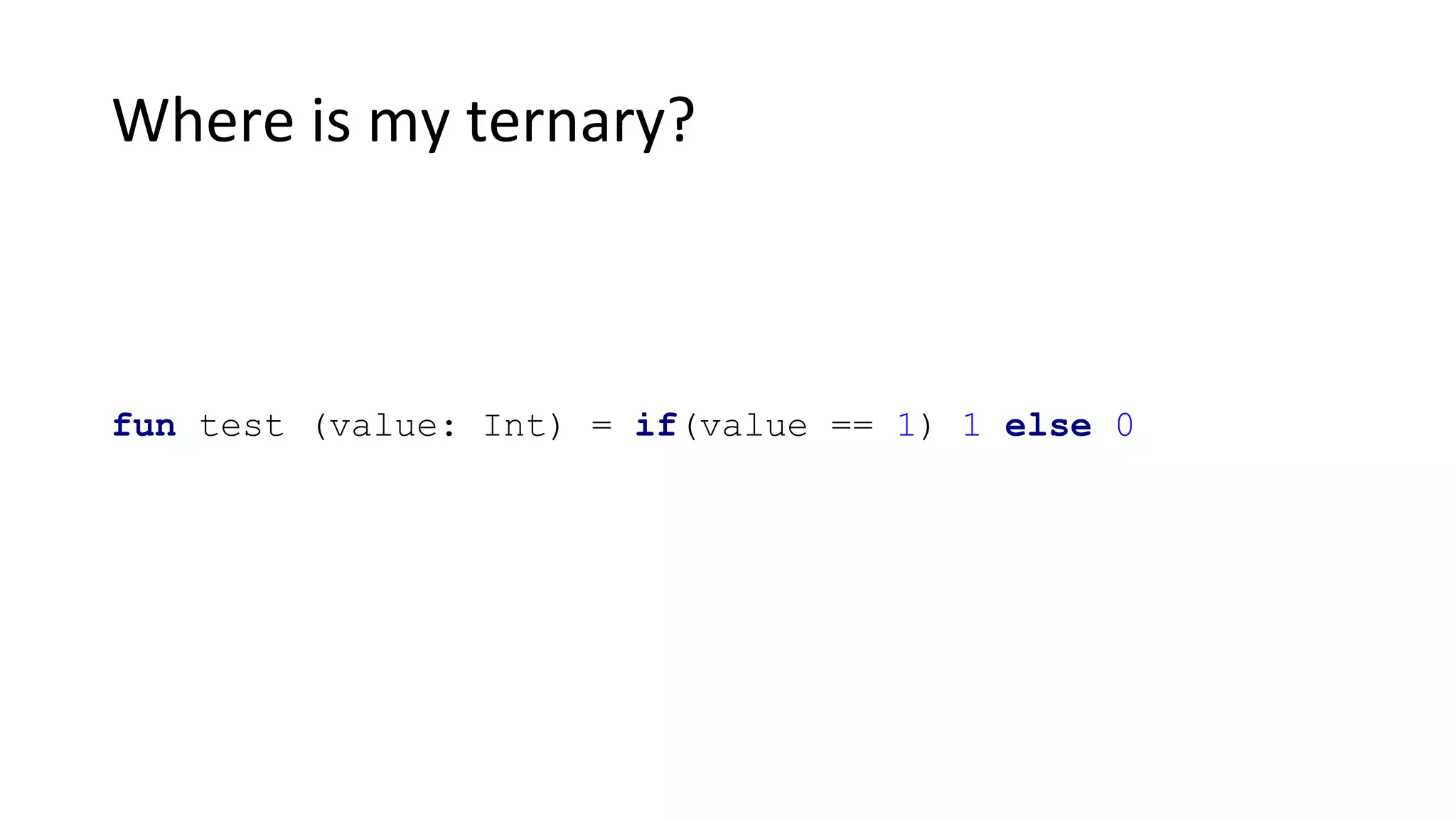 Where is my ternary?
fun test (value: Int) = if(value == 1) 1 else 0
 