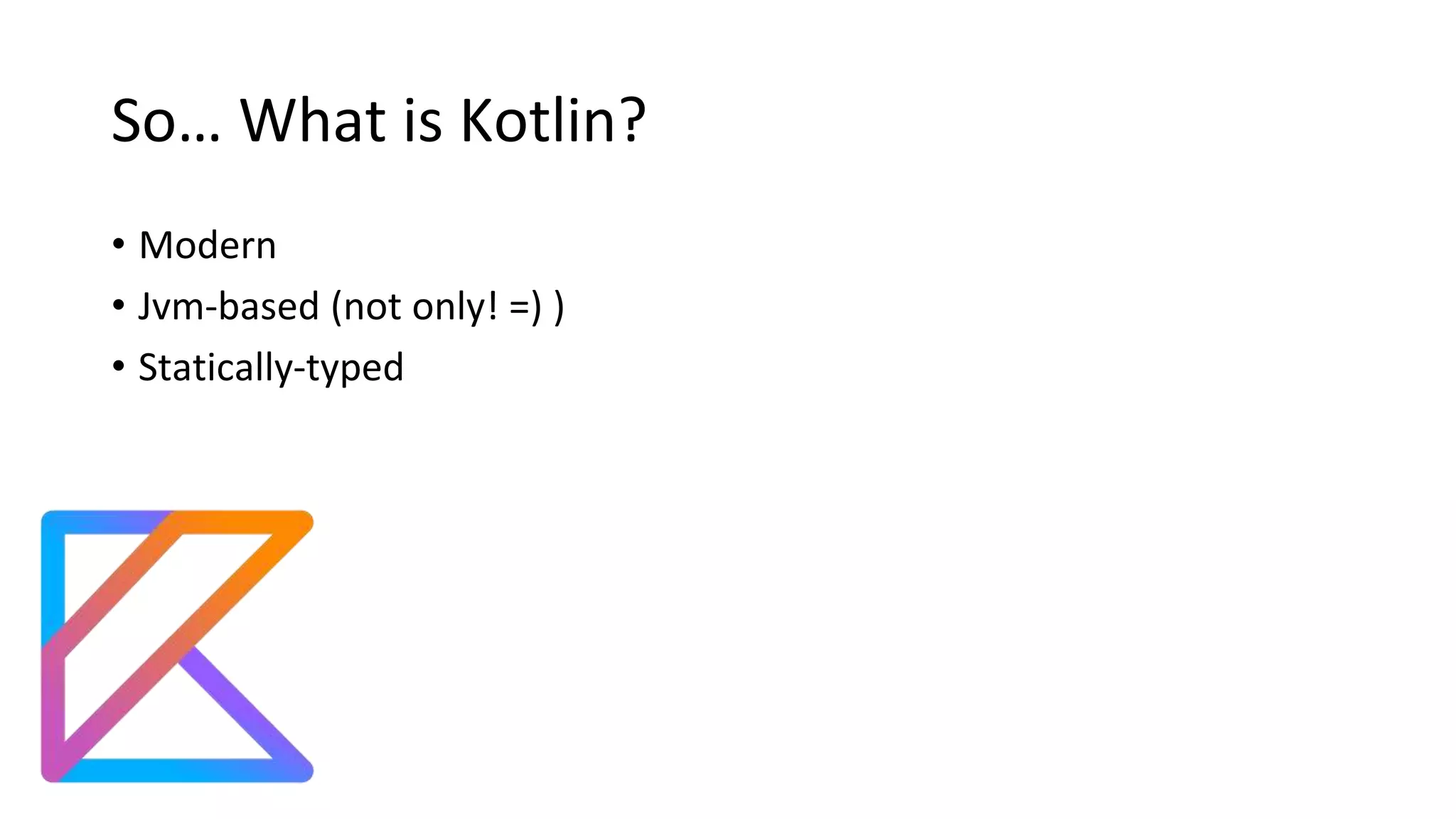 So… What is Kotlin?
• Modern
• Jvm-based (not only! =) )
• Statically-typed
 