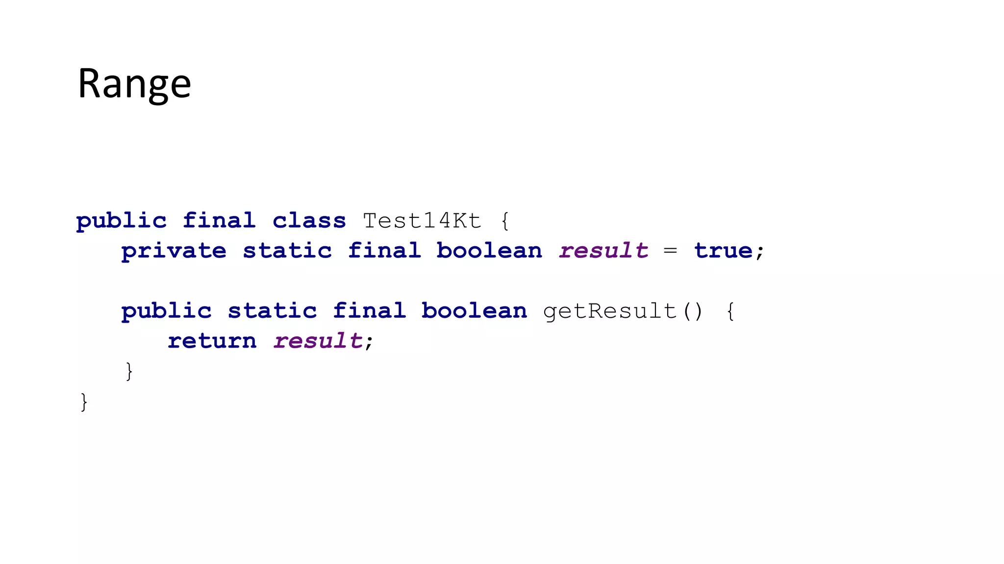 Range
public final class Test14Kt {
private static final boolean result = true;
public static final boolean getResult() {
return result;
}
}
 