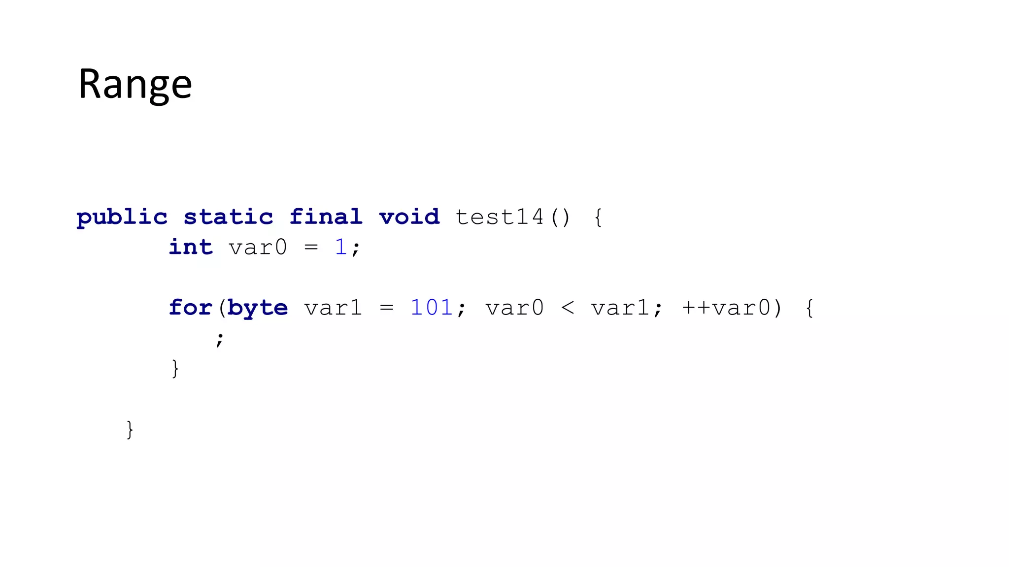 Range
public static final void test14() {
int var0 = 1;
for(byte var1 = 101; var0 < var1; ++var0) {
;
}
}
 