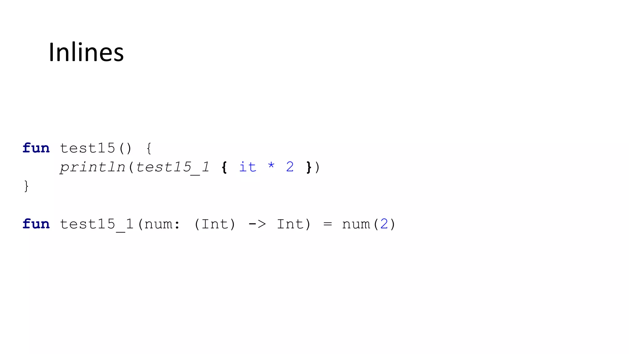 Inlines
fun test15() {
println(test15_1 { it * 2 })
}
fun test15_1(num: (Int) -> Int) = num(2)
 