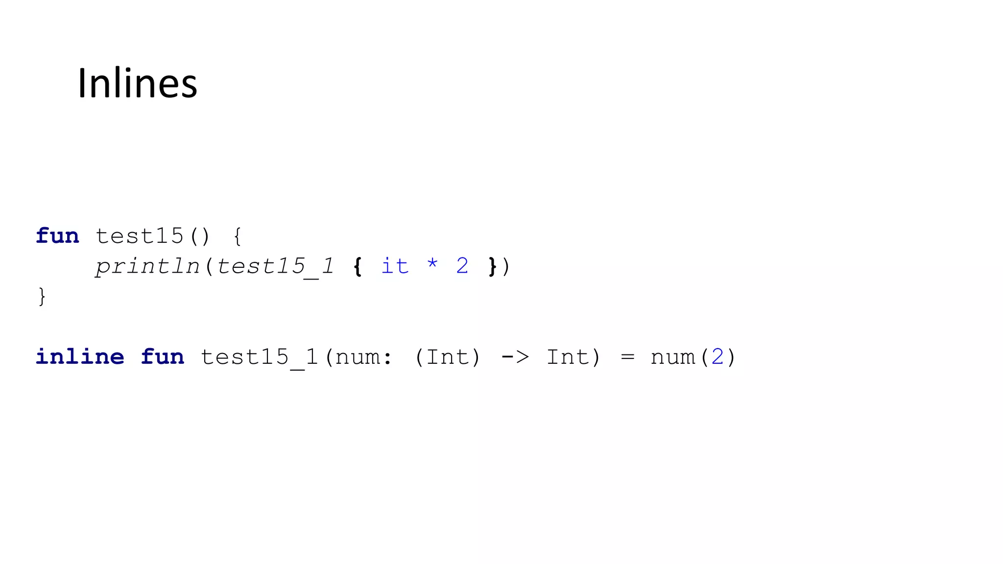 Inlines
fun test15() {
println(test15_1 { it * 2 })
}
inline fun test15_1(num: (Int) -> Int) = num(2)
 