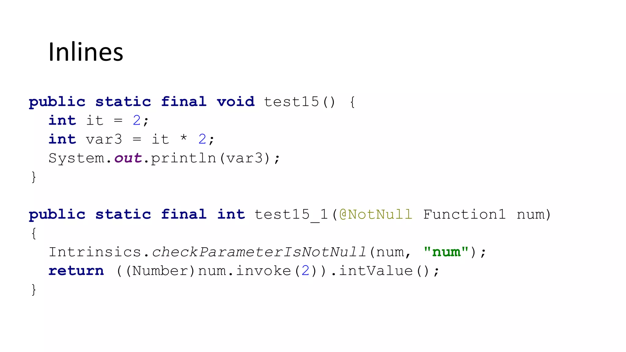 Inlines
public static final void test15() {
int it = 2;
int var3 = it * 2;
System.out.println(var3);
}
public static final int test15_1(@NotNull Function1 num)
{
Intrinsics.checkParameterIsNotNull(num, "num");
return ((Number)num.invoke(2)).intValue();
}
 