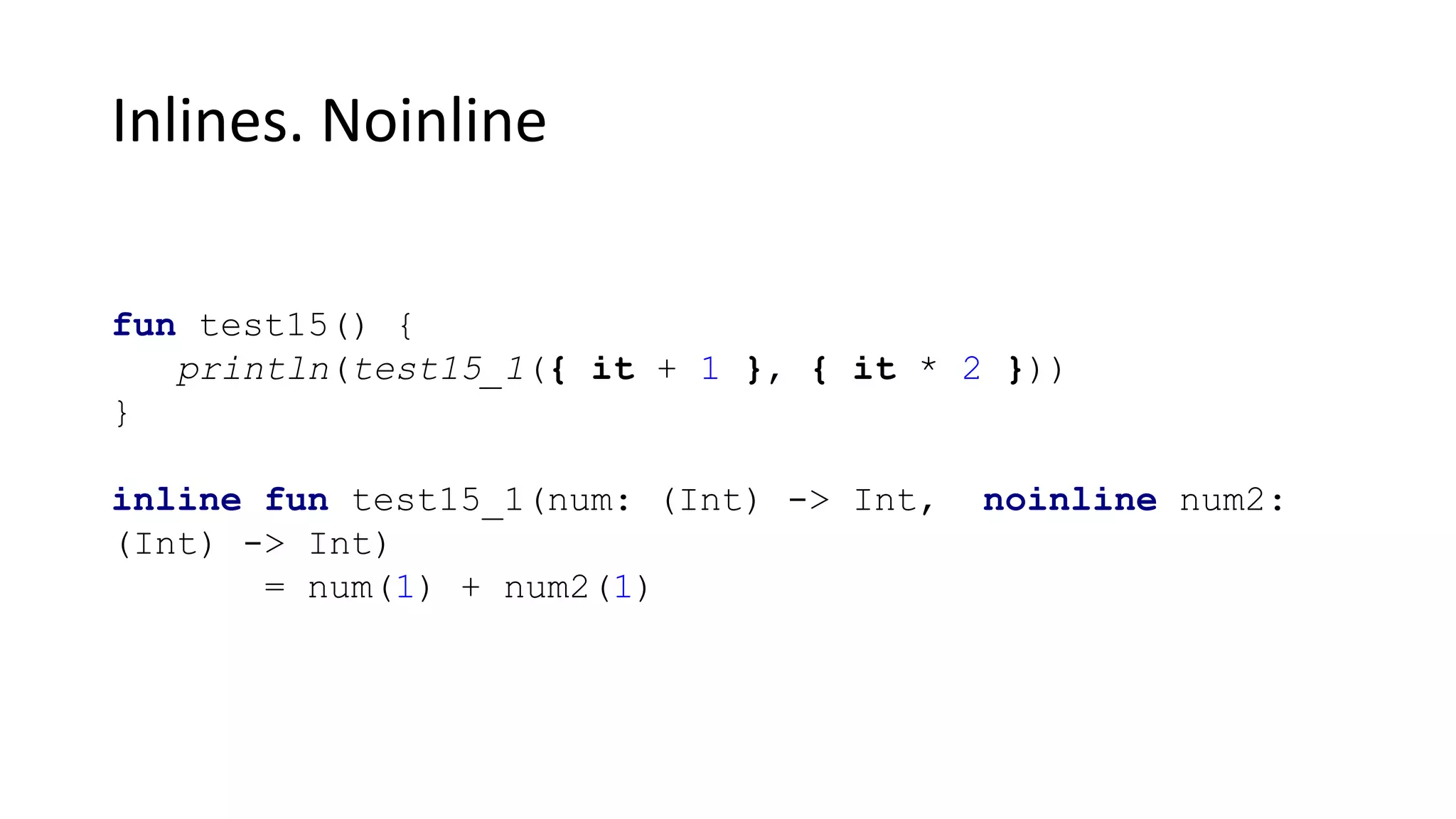 Inlines. Noinline
fun test15() {
println(test15_1({ it + 1 }, { it * 2 }))
}
inline fun test15_1(num: (Int) -> Int, noinline num2:
(Int) -> Int)
= num(1) + num2(1)
 
