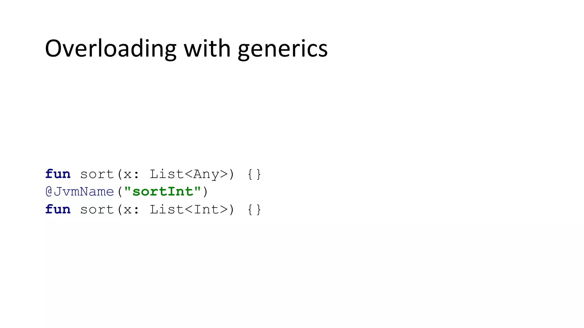 Overloading with generics
fun sort(x: List<Any>) {}
@JvmName("sortInt")
fun sort(x: List<Int>) {}
 
