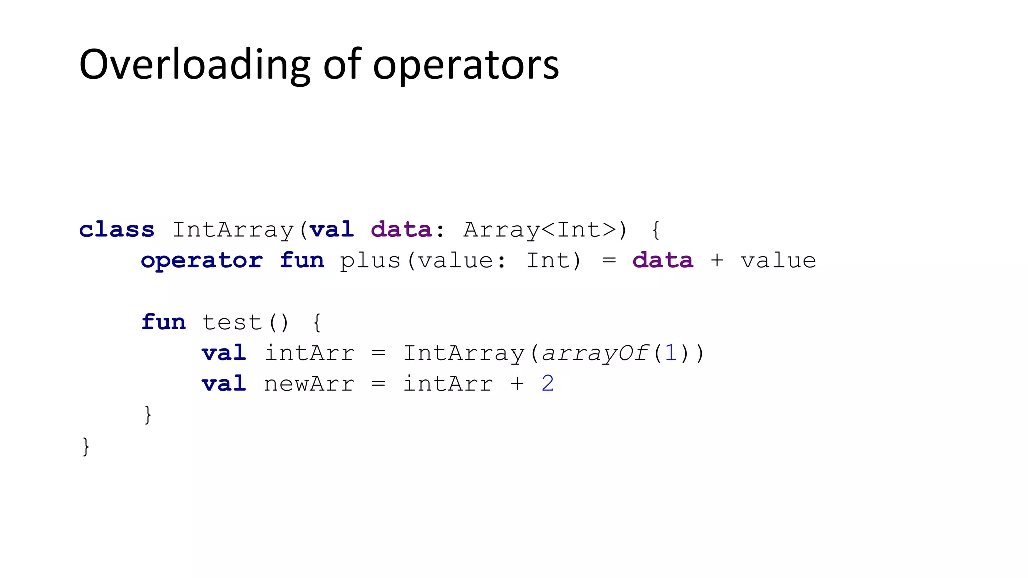 Overloading of operators
class IntArray(val data: Array<Int>) {
operator fun plus(value: Int) = data + value
fun test() {
val intArr = IntArray(arrayOf(1))
val newArr = intArr + 2
}
}
 