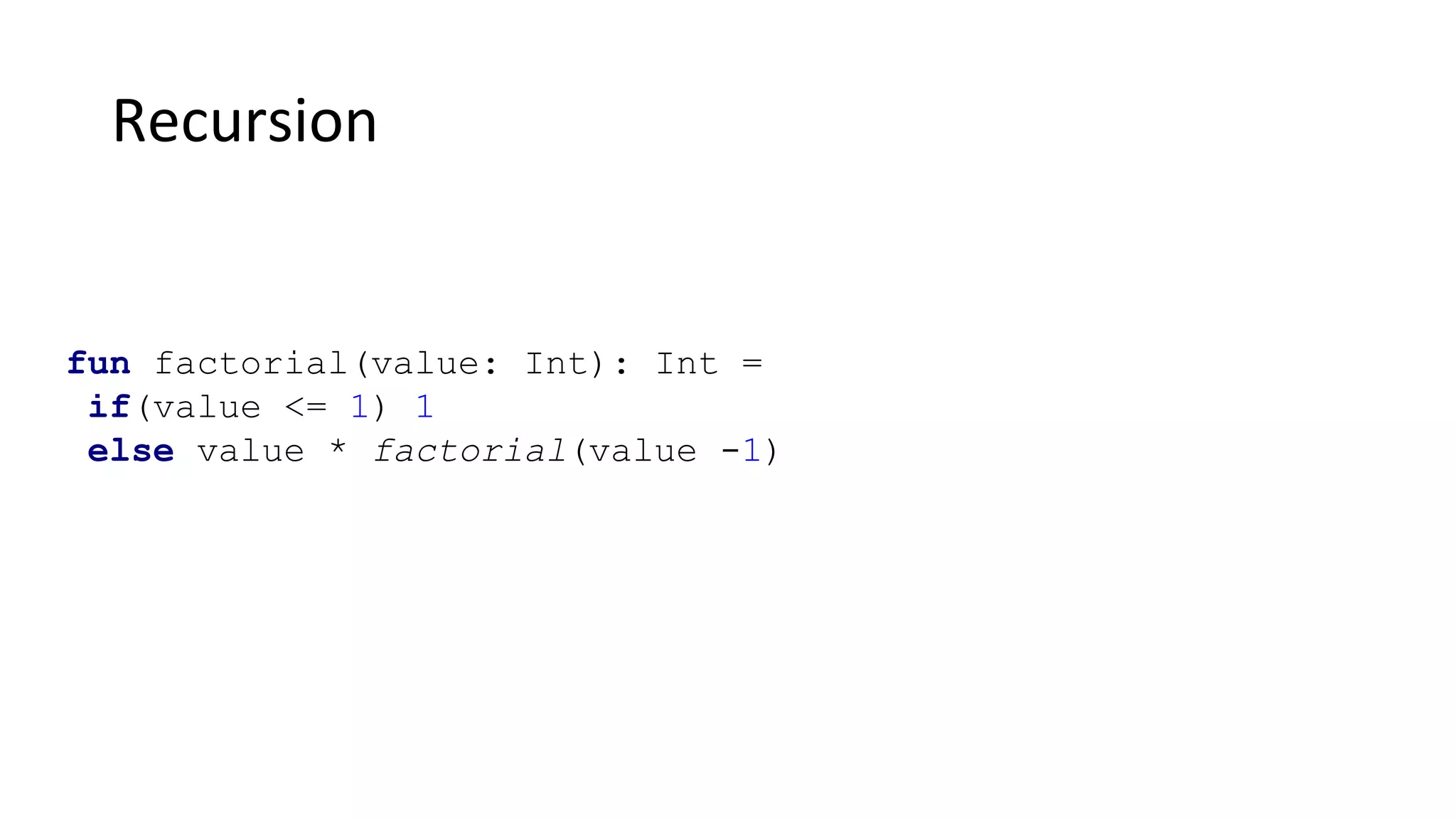 Recursion
fun factorial(value: Int): Int =
if(value <= 1) 1
else value * factorial(value -1)
 