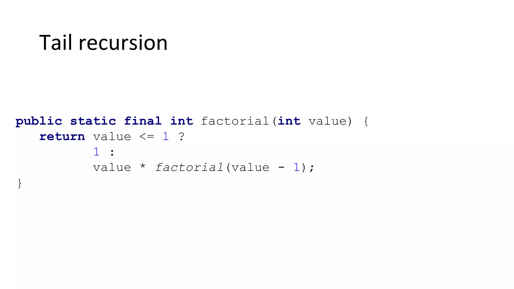 Tail recursion
public static final int factorial(int value) {
return value <= 1 ?
1 :
value * factorial(value - 1);
}
 