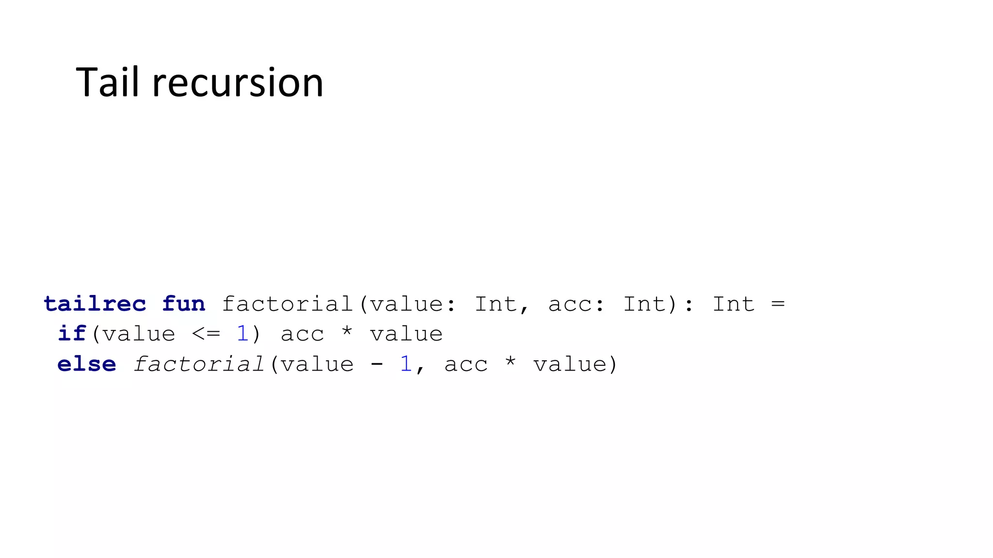Tail recursion
tailrec fun factorial(value: Int, acc: Int): Int =
if(value <= 1) acc * value
else factorial(value - 1, acc * value)
 