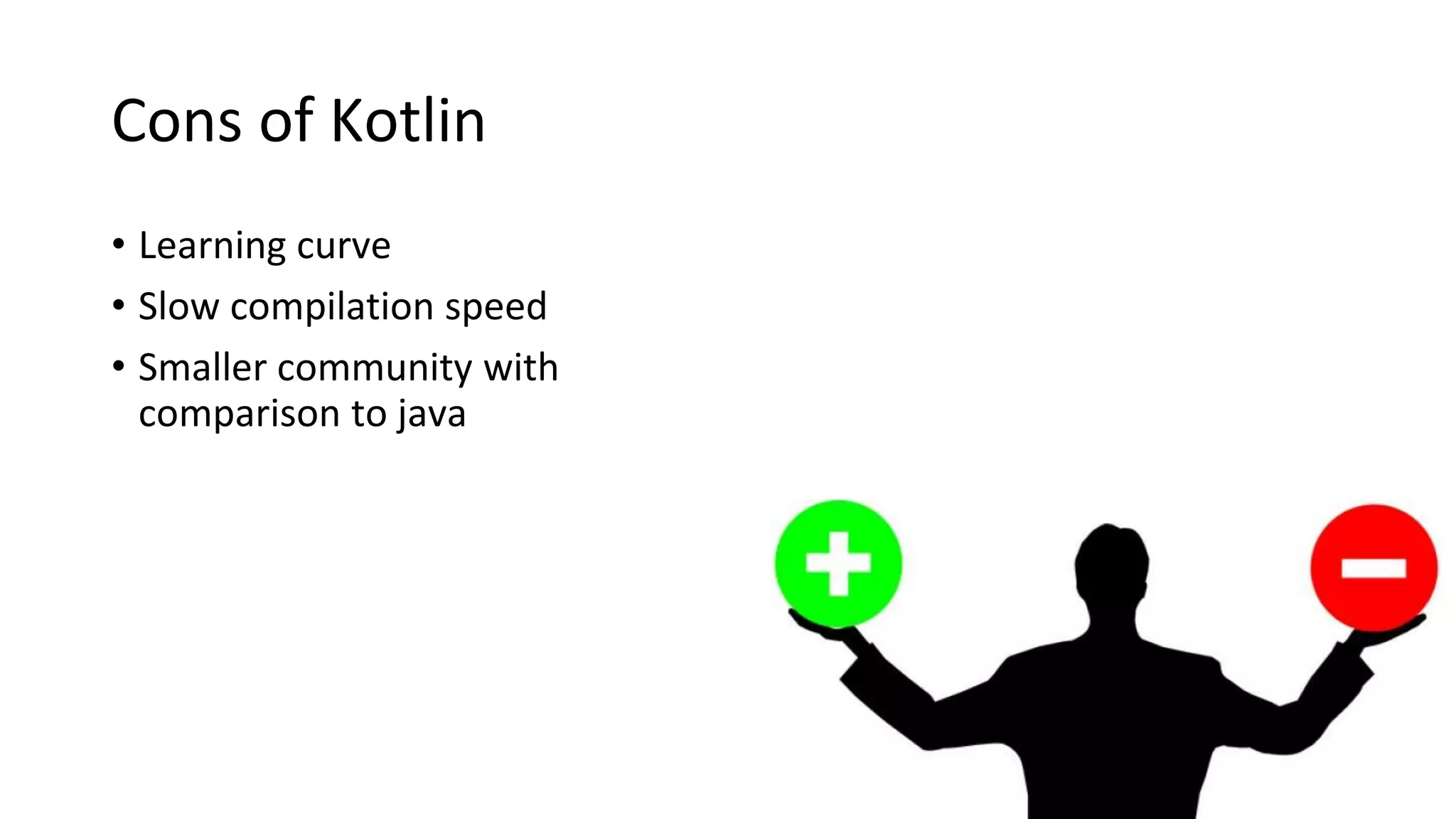 Cons of Kotlin
• Learning curve
• Slow compilation speed
• Smaller community with
comparison to java
 