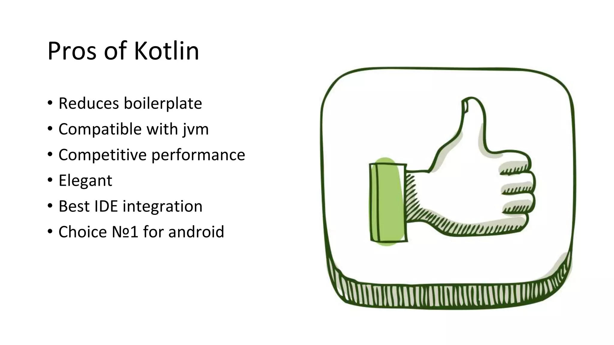 Pros of Kotlin
• Reduces boilerplate
• Compatible with jvm
• Competitive performance
• Elegant
• Best IDE integration
• Choice №1 for android
 