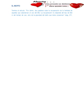 Termina el artículo: "Por último, dos palabras sobe la recuperación de la fertilidad de
aquellas que abandonan el uso del DIU. La recuperación no depende del tipo de DIU
ni del tiempo de uso, sino de la gravedad del daño que éstos ocasionan" (pág. 37).
 
