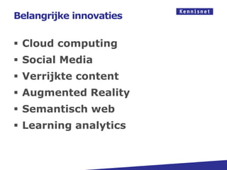 Belangrijke innovaties

 Cloud computing
 Social Media
 Verrijkte content
 Augmented Reality
 Semantisch web
 Learning analytics
 