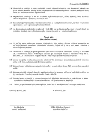 Zmluva číslo: ZM2000218

12.4 Zhotoviteľ sa zaväzuje, že všetky technické, cenové, odborné informácie a iné skutočnosti, o ktorých sa
     počas plnenia predmetu zmluvy dozvie, sú predmetom obchodného tajomstva a nebudú poskytnuté tretej
     osobe bez písomného súhlasu objednávateľa.

12.5 Objednávateľ vyhlasuje, že mu nie sú známe, v priestore realizácie, žiadne prekážky, ktoré by mohli
     ohroziť bezpečnosť a postup vykonávaných prác.

12.6 Podstatným porušením zmluvy na strane zhotoviteľa je vadné plnenie zhotoviteľa, na ktoré bol písomne
     upozornený, a ktoré v primeranej lehote neodstránil,

12.7 Až do odstránenia nedostatkov uvedených v bode 12.6 nie je objednávateľ povinný vykonať úhrady za
     realizáciu tých častí stavby, ktorých sa vadné plnenie týka a nie je v omeškaní s platením.


                                                                 Článok XIII.
                                                             Záverečné ustanovenia

13.1 Na vzťahy medzi zmluvnými stranami vyplývajúce z tejto zmluvy, ale ňou výslovne neupravené sa
         vzťahujú príslušné ustanovenia Obchodného zákonníka, najmä ust. § 536 a nasl., Obch. zákonník a
         súvisiace právne predpisy.

13.2 Zhotoviteľ sa zaväzuje pri plnení predmetu tejto zmluvy dodržiavať ustanovenia vyhlášky č. 374/1990
         Zb. o bezpečnosti práce a technických zariadení pri stavebných prácach a nariadenie vlády SR č.
         510/2001 Z.z. o minimálnych bezpečnostných a zdravotných požiadavkách na stavenisko.

13.3 Zmeny a doplnky obsahu zmluvy možno uskutočniť len písomne po predchádzajúcej dohode obidvoch
         zmluvných strán, inak je zmena či doplnenie neplatné.

13.4 Zmluvné strany súhlasia so zverejnením tejto zmluvy na web stránke úradu vlády na centrálnej registrácii
         zmlúv

13.5 Zmluva nadobúda platnosť dňom jej podpísaniazmluvnými stranami a účinnosť nasledujúcim dňom po
         jej zverejnení v Centrálnej registrácii zmlúv Úradu vlády SR.

13.6 Zmluvné strany vyhlasujú, že zmluvu riadne prečítali, jej obsahu porozumeli a na znak súhlasu, že obsah
           tejto Zmluvy zodpovedá ich skutočnej a slobodnej vôli, ju vlastnoručne podpisujú.

13.7      Zmluva je vyhotovená v štyroch rovnopisoch, z toho dve sú pre objednávateľa a dve pre zhotoviteľa.


V Banskej Bystrici, dňa                                                             V Bratislave, dňa




 .........................................................                 ........................................................
           Ing. Ján Koša                                                        PhDr. Miloslava Zemková
      konateľ spoločnosti                                                           generálna riaditeľka




                                                                       9
 
