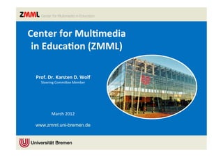 Center	
  for	
  Mul,media	
  	
  
 in	
  Educa,on	
  (ZMML)	
  

  Prof.	
  Dr.	
  Karsten	
  D.	
  Wolf	
  
     Steering	
  Commi,ee	
  Member	
  




        March	
  2012	
  
            	
  
  www.zmml.uni-bremen.de
 