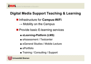 Digital Media Support Teaching & Learning
   n Infrastructure for Campus-WiFi
      → Mobility on the Campus
   n Provide basic E-learning services
     ■  eLearning-Platform (LMS)
     ■  eAssessment / Testcenter
     ■  eGeneral Studies / Mobile Lecture
     ■  ePortfolio
     ■  Training / Consulting / Support
 
