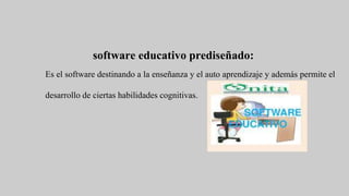 software educativo prediseñado:
Es el software destinando a la enseñanza y el auto aprendizaje y además permite el
desarrollo de ciertas habilidades cognitivas.
 