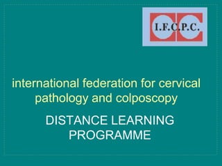 DISTANCE LEARNING
PROGRAMME
international federation for cervical
pathology and colposcopy
 