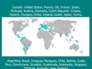Canada, United States, Mexico, UK, France, Spain,
Portugal, Austria, Germany, Czech Republic, Croatia,
Greece, Hungary, India, Ireland, Israel, Japan, Korea,
Yugoslavia, Poland, Slovak Republic, Turkey,
Netherlands
Argentina, Brazil, Uruguay, Paraguay, Chile, Bolivia, Costa
Rica, Dominicana, Ecuador, Guatemala, Indonesia, Singapur,
 