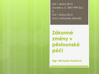 Od 1. ledna 2013
(novela z. č. 359/1999 Sb.)
a
Od 1. ledna 2014
(nový občanský zákoník)




Zákonné
změny v
pěstounské
péči
Mgr. Michaela Hazdrová
 