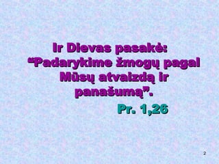 Ir Dievas pasakė: “Padarykime žmogų pagal Mūsų atvaizdą ir panašumą”. Pr. 1,26 