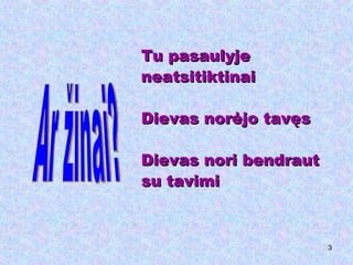 Tu pasaulyje  neatsitiktinai Dievas norėjo tavęs Dievas nori bendraut su tavimi Ar žinai? 