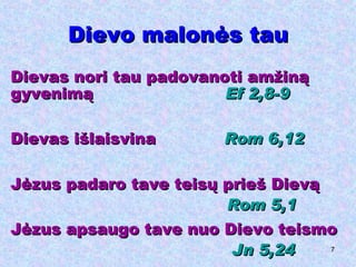 Dievo malonės tau Dievas nori tau padovanoti amžiną gyvenimą  Ef  2,8-9 Dievas išlaisvina  Rom  6,12 Jėzus padaro tave teisų prieš Dievą Rom  5,1 Jėzus apsaugo tave nuo Dievo teismo Jn 5,24 