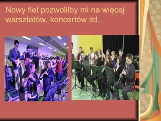 Nowy flet pozwoliłby mi na więcej
warsztatów, koncertów itd..
 