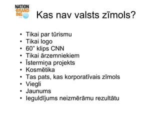 Kas nav valsts zīmols? Tikai par tūrismu   Tikai logo 60” klips CNN Tikai ārzemniekiem Īstermiņa projekts Kosmētika Tas pats, kas korporatīvais zīmols Viegli Jaunums Ieguldījums neizmērāmu rezultātu 