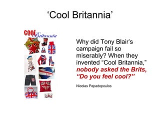 ‘ Cool Britannia’ Why did Tony Blair’s campaign fail so miserably?  W hen they invented “Cool Britannia,”  nobody asked the Brits, “Do you feel cool?”   Nicolas Papadopoulos 