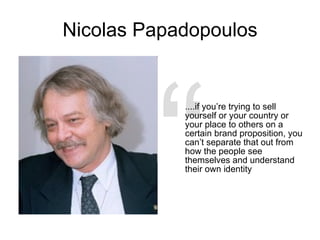 Nicolas Papadopoulos .... if you’re trying to sell yourself or your country or your place to others on a certain brand proposition, you can’t separate that out from how the people see themselves and understand their own identity “ 