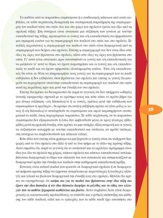 Το καθένα από τα παραπάνω συµπτώµατα ή ο συνδυασµός κάποιων από αυτά επι­
βάλλει,  σε  κάθε περίπτωση, διακριτική και συστηµατική  παρατήρηση της συµπεριφο­
ράς του παιδιού τόσο  στο σπίτι όσο και στο χώρο του σχολείου  (µέσα και έξω  από τη 
σχολική  τάξη).  Στη  συνέχεια  είναι  αναγκαία  µια  συζήτηση  των  γονέων  µε  τον/την 
εκπαιδευτικό της τάξης, προκειµένου  οι γονείς  και ο/η εκπαιδευτικός να  σχηµατίσουν 
µια  σφαιρική  εικόνα  για τη  συµπεριφορά του  παιδιού στο  σπίτι  και  στο  σχολείο.  Σε 
πολλές  περιπτώσεις  η  συµπεριφορά του  παιδιού στο  σπίτι  είναι  διαφορετική από τη 
συµπεριφορά που δείχνει  στο σχολείο.  Επίσης η συµπεριφορά του δεν είναι  ίδια ούτε 
όλες τις  ώρες  που βρίσκεται  στο  σχολείο,  αλλά ούτε  όλες τις ώρες  που βρίσκεται  στο 
σπίτι. Γι’ αυτό είναι  αναγκαίο, πριν συναντηθούν  οι γονείς  και ο/η εκπαιδευτικός για 
να  µιλήσουν  γι'  αυτό το  θέµα, να  έχουν  παρατηρήσει και οι γονείς  και ο/η εκπαιδευ­
τικός το  παιδί και να  έχουν  σχηµατίσει  ολοκληρωµένη  εικόνα. Έτσι  ο/η εκπαιδευτι­
κός  θα είναι  σε  θέση να πληροφορήσει  τους γονείς  για τη συµπεριφορά που το παιδί 
εκδηλώνει  ή δεν  εκδηλώνει  όταν βρίσκεται  στο σχολείο και επίσης  οι γονείς  θα µπο­
ρούν να περιγράψουν  στον/στην  εκπαιδευτικό τη συµπεριφορά του παιδιού στο  σπίτι 
κατά τις περιόδους πριν και µετά την ένταξη του στο  σχολείο. 
Επίσης θα πρέπει να διευκρινιστεί  ότι παρά το γεγονός  ότι δεν υπάρχουν  «οδηγίες 
γενικής  εφαρµογής»  σχετικά  µε το  ερώτηµα ποιος και πότε  κάνει το πρώτο  βήµα για 
µια τέτοια  συζήτηση  -ο/η  δάσκαλος/-α ή  οι  γονείς,  αµέσως  µετά την  εκδήλωση  των 
συµπτωµάτων ή αργότερα-, θεωρούµε  ότι αυτή η συζήτηση πρέπει να γίνει  µόλις οι γο­
νείς  ή ο/η δάσκαλος/-α αντιληφθούν τα συµπτώµατα και αφού παρατηρήσουν  συστη­
µατικά το παιδί, όπως περιγράψαµε παραπάνω. Σε κάθε περίπτωση, αν τα παραπάνω 
συµπτώµατα δεν  εξαφανιστούν ή έστω  δεν  αµβλυνθούν  µέσα  σε  τρεις τέσσερις  εβδο­
µάδες µετά τη σχολική  ένταξη, τότε πρέπει να µην υπάρξει άλλη αναµονή και οι γονείς 
να  συζητήσουν  καταρχήν  µε  τον/την  εκπαιδευτικό  και  ανάλογα, αν  κριθεί  σκόπιµο, 
στη συνέχεια  να συµβουλευθούν  και κάποιον ειδικό. 
Κάτι άλλο που επίσης είναι χρήσιµο να µην ξεχνούν  οι γονείς  είναι ότι υπάρχουν δια­
φορές  από το  ένα σχολείο στο άλλο ή από το  ένα τµήµα µε το άλλο της πρώτης τάξης. 
Αυτό σηµαίνει  ότι, παρά το γεγονός  ότι το αναλυτικό και το ωρολόγιο  πρόγραµµα είναι 
ίδια για όλα τα σχολεία της χώρας, κάποια σχολεία και κάποιοι εκπαιδευτικοί αντιλαµ­
βάνονται διαφορετικά το θέµα των αλλαγών και των συνεπειών  και αντιµετωπίζουν µε 
διαφορετικό τρόπο την ένταξη των παιδιών στην καθηµερινή εκπαιδευτική πράξη. 
Συνεπώς είναι πιθανό παιδιά που φοιτούν σε  διαφορετικά σχολεία  ή σε διαφορετι­
κά τµήµατα πρώτης τάξης να έρχονται αντιµέτωπα µε περισσότερες  ή λιγότερες  αλλα­
γές και τελικά να βιώνουν  διαφορετικά την ένταξη τους στο σχολείο.  Ωστόσο θα πρέ­
πει  να  επισηµάνουµε  ότι ακόµα και  για  τα παιδιά που  βρίσκονται στην ίδια τάξη και 
έχουν την  ίδια δασκάλα ή  τον ίδιο δάσκαλο διαφέρει το µέγεθος και  το είδος των αλλα­
γών που  το καθένα ξεχωριστά αισθάνεται και βιώνει. Αυτό συµβαίνει  διότι είναι διαφο­
ρετικές οι οικογενειακές  προϋποθέσεις, το επίπεδο και ο ρυθµός ανάπτυξης και µάθη­
σης  του  κάθε  παιδιού, αλλά  και  οι  εµπειρίες  που το  κάθε  παιδί έχει  αποκτήσει  στο 
 