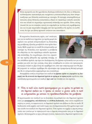 Είναι προφανές και δεν χρειάζεται ιδιαίτερη ανάλυση το ότι όλοι  οι άνθρωποι 
αισθανόµαστε  ικανοποίηση και ενισχύεται  η αυτοπεποίθηση  µας όταν αντιµε­
τωπίζουµε  µια δύσκολη  κατάσταση  µε  επιτυχία. Η  επιτυχής  αντιπαράθεση µε 
άγνωστες ή/και δύσκολες  καταστάσεις οδηγεί  σε υψηλότερο  επίπεδο ικανοτή­
των  και τελικά  σε  περαιτέρω  προσωπική  ανάπτυξη και πρόοδο. Είναι  επίσης 
γνωστό  ότι για να τολµήσει  κανείς να ασχοληθεί  µε τη λύση ενός  προβλήµατος 
και για να µην παραιτηθεί εξαρχής  από την προσπάθεια θα πρέπει να αισθά­
νεται  ότι  έχει  µια βάση σχετικών  γνώσεων  και ικανοτήτων. 
Η παραπάνω  διαπίστωση  ισχύει,  κατ' αναλογία, 
και για τα παιδιά που έρχονται για πρώτη φορά στο 
σχολείο  και  φυσικά  αντιµετωπίζουν  τις  δυσκολίες 
της µετάβασης εξαιτίας µεταβολών  στον τρόπο δου­
λειάς. Κάθε φορά που το παιδί θα αντιµετωπίζει µε 
επιτυχία  τις  δυσκολίες  που  προκαλεί  η  µετάβαση 
θα  οδηγείται  σε  ένα υψηλότερο  επίπεδο  προσωπι­
κής ανάπτυξης. Για  παράδειγµα,  όταν  ένα «πρωτά­
κι»  την  πρώτη  εβδοµάδα  της  σχολικής  ένταξης, σε 
ένα πολυθέσιο σχολείο, την ώρα  του διαλείµµατος, δεν βρίσκει  τη δασκάλα  του για  να τη 
ρωτήσει  για  κάτι  που  έχει  ανάγκη,  όπως ήταν  συνηθισµένο  να  κάνει  στο  νηπιαγωγείο, 
καταφέρει  τελικά  να βρει  λύση  στο  πρόβληµα  του, τότε  την  επόµενη  φορά  που  θα βρε­
θεί µπροστά  σε  ανάλογο  πρόβληµα  θα αξιοποιήσει  την  προηγούµενη  θετική  εµπειρία 
και  θα το αντιµετωπίσει  γρηγορότερα  και  ευκολότερα. 
Αναµφίβολα  αυτή η ετοιµότητα του παιδιού να βρίσκει τρόπο να γεφυρώνει τις δια­
φορές που  θα συναντά στο δηµοτικό σχολείο σε σχέση µε  το νηπιαγωγείο οφείλεται  στην 
κατάλληλη προετοιµασία του παιδιού πριν απότψ  ένταξη του στο  σχολείο. 
Ό. Tìore, το  παιοι  είναι  σνοστα προετοιµασµένο  νια  va  aopoeA m  ωοιτηση  τον 
στο onuonfcó oiofteAo και  n  πρέπει  va  ifuvovv  οι voveÂç, νόοτε. το  παιδί 
να  ανΤΜετνυπίο"ει uè,  επιτυχία πζ  προ|ζτ1ιίο"εις/δυο"|ζθΓΐίε£ ΤΜζ ueraßaoTiC;
Η  προετοιµασία του  παιδιού για να ξεκινήσει  τη  φοίτηση  του  στο  δηµοτικό  σχολείο 
είναι µια µακροχρόνια, πολυδιάστατη και σύνθετη διαδικασία,  στην οποία  συµβάλλουν 
κυρίως οι γονείς, το νηπιαγωγείο, το δηµοτικό σχολείο  και βέβαια το ίδιο το παιδί. Η 
διαδικασία αυτή αρχίζει από πολύ νωρίς και συστηµατοποιείται  δύο χρόνια πριν από 
την είσοδο του παιδιού στο δηµοτικό σχολείο.  Τότε πρέπει να αρχίζει η άµεση  συνερ­
γασία των γονέων  µε το νηπιαγωγείο  και η  έµµεση  συνεργασία  τους  µε το  δηµοτικό 
σχολείο.  Συγκεκριµένα οι τρεις πλευρές  (γονείς, νηπιαγωγείο, δηµοτικό σχολείο)  επι-
 