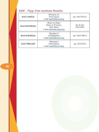 KAAY  - ΤΤ&ρκρ. 6/νση e£nai6eAionÇ OeóoaKiac,
KAAY ΛΑΡΙΣΑΣ 
Καστοριάς 2A 
41335 Λάρισα 
e-mail: mail@kdav.lar.sch.gr 
τηλ.: 2410 555222-3 
KAAY ΜΑΓΝΗΣΙΑΣ 
Φερών χαι Ζάχου 
Κτίριο Α', Β’ όροφος 
38334  Βόλος 
e-mail: mail@kdav.mag.sch.gr 
τηλ. & φαξ: 
24210 20818 
KAAY ΚΑΡΔΙΤΣΑΣ 
Πλαστήρα 21 
43100 Καρδίτσα 
e-mail: mail@kdav.kar.sch.gr 
τηλ.: 24410 79891-2 
KAAY ΤΡΙΚΑΛΩΝ 
Μπότσαρη 2 
42100 Τρίχαλα 
e-mail: mail@kdav.tri.sch.gr 
τηλ.: 24310 35212 
 