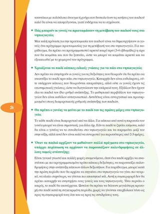 τσαντάκια µε πολύπλοκο άνοιγµα ή ρούχα που δυσκολεύουν τις κινήσεις του παιδιού 
καλό θα είναι να αποφεύγονται, γιατί ενδέχεται να το αγχώνουν. 
•  Πώς  µπορούν οι γονείς να προετοιµάσουν τη  µετάβαση του  παιδιού  τους  στο 
νηπιαγωγείο; 
Μια καλή πρόταση για την προετοιµασία του παιδιού είναι να δηµιουργήσουν  οι γο­
νείς  ένα πρόγραµµα προετοιµασίας για τη µετάβαση του στο νηπιαγωγείο. Για πα­
ράδειγµα, θα πρέπει να προγραµµατιστεί αρκετό καιρό πριν (3-4 εβδοµάδες) η ώρα 
που  θα κοιµάται και που  θα ξυπνάει, ώστε να  µπορεί  να κοιµάται αρκετά και να 
εξοικειωθεί  µε το χειµερινό του πρόγραµµα. 
•  Χρειάζεται το  παιδί κάποιες ειδικές γνώσεις για να πάει στο  νηπιαγωγείο; 
Δεν πρέπει να ανησυχούν οι γονείς για τις δεξιότητες που θεωρούν ότι θα πρέπει να 
αναπτύξει το παιδί πριν πάει στο νηπιαγωγείο. Καταρχήν δεν είναι ευδιάκριτες, ού­
τε  υπάρχουν κάποιες που  θεωρούνται  απαραίτητες, αλλά ούτε  οι γονείς  έχουν  τις 
επιστηµονικές γνώσεις, ώστε να διαγνώσουν την επάρκεια τους. Εξάλλου δεν έχουν 
όλα τα παιδιά τον  ίδιο ρυθµό  ανάπτυξης. Το  µαθησιακό περιβάλλον  του νηπιαγω­
γείου  δεν είναι καθόλου ανταγωνιστικό. Αντιθέτως  είναι συνεργατικό  και προσαρ­
µοσµένο  στους διαφορετικούς ρυθµούς ανάπτυξης των παιδιών. 
•  Θα πρέπει ο γονέας  να µείνει µε το  παιδί του  τις πρώτες µέρες στο  νηπιαγω­
γείο; 
Το κάθε παιδί είναι διαφορετικό από τα άλλα. Για κάποια από αυτά η παρουσία του 
γονέα µπορεί να είναι σηµαντική, για άλλα όχι. Εάν το παιδί το ζητάει επίµονα, καλό 
θα  είναι  ο γονέας  να το  συνοδεύσει  στο  νηπιαγωγείο  και να παραµείνει  µαζί του 
στην τάξη, αλλά αυτό δεν είναι καλό να συνεχιστεί  για περισσότερες  από 2-3 ηµέρες. 
•  Όταν  τα  παιδιά  αρχίζουν  να  µαθαίνουν  πολλά  πράγµατα  στο  νηπιαγωγείο, 
υπάρχει  περίπτωση να  αρχίσουν  να  παρουσιάζουν  παλινδροµήσεις  σε  άλ­
λους τοµείς  ανάπτυξης; 
Είναι γενικά γνωστό και πολλές φορές αναµενόµενο, όταν ένα παιδί αρχίζει να ανα­
πτύσσει  µε πιο προγραµµατισµένο τρόπο κάποιες δεξιότητες, να παρουσιάζει παλιν­
δροµήσεις στην ανάπτυξη κάποιων άλλων δεξιοτήτων. Για παράδειγµα, µπορεί κατά 
την πρώτη περίοδο που θα αρχίσει να πηγαίνει στο νηπιαγωγείο να γίνει  πιο νευρι­
κό, να κλαίει συχνότερα, να γίνεται πιο απαιτητικό κτλ. Αυτή η συµπεριφορά δεν θα 
πρέπει καταρχήν να ανησυχήσει τους γονείς  και τους νηπιαγωγούς. Όσο περνάει ο 
καιρός, το παιδί θα επανέρχεται. Ωστόσο θα πρέπει να δώσουν  µεγαλύτερη  προσο­
χή στο παιδί κατά τη συγκεκριµένη  περίοδο, χωρίς να γίνονται υπερβολικοί τόσο ως 
προς τη συµπεριφορά τους όσο και ως προς τις αντιδράσεις τους. 
 