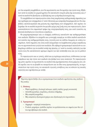 σε ένα ασφαλές περιβάλλον, που θα προστατεύει και θα προάγει την υγεία τους. Εξάλ­
λου  αυτά τα παιδιά σε  µερικά χρόνια  θα αποτελούν  ενεργά  µέλη της κοινωνίας και ο' 
αυτά τα παιδιά θα βασίζεται η εξέλιξη της και η εύρυθµη λειτουργία της. 
Το περιβάλλον του νηπιαγωγείου είναι ένας παράγοντας καθοριστικής σηµασίας για 
την πρόληψη των ατυχηµάτων ο' αυτό. Συνεπώς µια ασφαλής διαµόρφωση του θα συµ­
βάλλει  αποτελεσµατικά  στη  µείωση της  συχνότητας  των  ατυχηµάτων. Δεν  πρέπει  να 
ξεχνάµε  ότι τα παιδιά περνούν ένα µεγάλο µέρος της ζωής τους στο νηπιαγωγείο, όπου 
καταναλώνουν  ένα  σηµαντικό τµήµα της  ενεργητικότητας  τους, και αυτό επιτείνει  τη 
βασική απαίτηση για υγιεινή και ασφάλεια. 
Οι  µικροτραυµατισµοί  και  οι  ελαφρές  ασθένειες  αποτελούν  την  καθηµερινότητα 
των παιδιών. Εξάλλου το παιχνίδι και η συνεχής  επαφή µε τα άλλα παιδιά  αποτελούν 
τον κανόνα της καθηµερινότητας τους, γεγονός  που τα εκθέτει  διαρκώς σε  εστίες νο­
σηµάτων. Αυτό σηµαίνει  ότι είναι πολύ απαραίτητο να λαµβάνονται µέτρα ασφάλειας 
και να προστατεύεται η υγεία των παιδιών. Οι σοβαροί τραυµατισµοί αποτελούν το σο­
βαρότερο κίνδυνο για τα παιδιά αυτής της ηλικίας, γι’ αυτό οι σωστές επιλογές  για την 
υγεία τους  θα αποτελέσουν  κρίσιµα  σηµεία  για την ανάπτυξη τους και για το µέλλον 
τους. 
Το νηπιαγωγείο και οι γονείς, αλλά και η ευρύτερη  οικογένεια,  ευθύνονται για την 
ασφάλεια  και την υγεία των  παιδιών στο  βαθµό που τους  αναλογεί.  Το  νηπιαγωγείο 
όχι µόνο οφείλει να προστατεύει τα παιδιά όση ώρα βρίσκονται στους χώρους του, αλ­
λά οφείλει και να τα βοηθά να αποφεύγουν και τα ίδια τους τραυµατισµούς, να προ­
στατεύουν την υγεία τους, να αποκτούν υγιεινές  συνήθειες  και να κάνουν τις σωστές 
επιλογές  που σχετίζονται  µε αυτήν. 
|  ι Έρευνες  έχουν δείξει ότι οι τραυµατισµοί των παιδιών οφείλονται στις ακόλου­
θες αιτίες: 
1.  Πτώσεις 
-  Ψηλά κρεβάτια, γλιστερό πάτωµα, ψηλές σκάλες χωρίς κουπαστή. 
-  Ασταθή τραπέζια, καρέκλες, πλαίσια στήριξης. 
-  Μη ασφαλή παιχνίδια. 
-  Μη ασφαλείς εξωτερικοί  χώροι και εξοπλισµός  του προαυλίου. 
2.  Τραυµατισµοί 
-  Αιχµηρά  - κοφτερά αντικείµενα. 
-  Γυαλιά, µαχαίρια, ψαλίδια πρέπει να φυλάσσονται  σε  σηµεία που δεν  εί­
ναι προσβάσιµα στα παιδιά. 
Α 
 