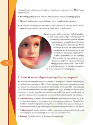 λΰ  περισσότερα  πράγµατα από  αυτά  που  περιέχονται  στην  απάντηση. Μαθαίνουµε 
στα παιδιά ότι: 
•  Κάνοντας ερωτήσεις  είναι ένας πολύ καλός τρόπος να συλλέγεις πληροφορίες. 
•  Μπορούν να βασιστούν  στους  ενήλικους για να συλλέξουν  πληροφορίες. 
•  Οι  ενήλικοι  δεν  γνωρίζουν  τα  πάντα. Ακόµα  ούτε  και  οι  ενήλικοι  που τα  παιδιά 
εµπιστεύονται  απόλυτα, όπως είναι οι γονείς και οι εκπαιδευτικοί. 
Δεν  είναι κακό να λέµε στα παιδιά ότι δεν γνωρίζου­
µε  κάτι. Είναι  προτιµότερο  να  τους  πούµε  ότι 
δεν το γνωρίζουµε αυτό που ρωτούν, παρά να 
τους πούµε κάτι ανακριβές, το οποίο τα παι­
διά θα θεωρούν  ότι είναι έγκυρο. Ακόµα 
καλύτερα  θα  είναι  να  προσπαθήσουµε 
να  βρούµε  µια  έγκυρη  απάντηση  στην 
ερώτηση του παιδιού και να επανέλθου­
µε  εµείς,  θυµίζοντας  του  την  ερώτηση. 
Επίσης  καλό  θα  είναι  όταν  δεν  γνωρί­
ζουµε  µια  απάντηση να  προσπαθήσουµε 
να τη βρούµε  µαζί µε το παιδί. Έτσι το παι­
δί  µαθαίνει  τρόπους  να  αναζητά απαντήσεις 
και να συλλέγει µόνο του πληροφορίες. 
ή:  ICoivWifcii  Και o~ivao~Qmaxkn  ηροε,τοιµασία  νια το  vnnιαννονε-ίο 
Τα παιδιά ξεκινούν το νηπιαγωγείο το καθένα µε διαφορετικά επίπεδα κοινωνικής και 
συναισθηµατικής  ωριµότητας. Μπορούν να αναπτυχθούν αποτελεσµατικά  όταν υπάρ­
χει ανάλογη προετοιµασία και εξάσκηση  από το σπίτι. Είναι σηµαντικό να γνωρίζουµε 
ότι τα παιδιά στο νηπιαγωγείο θα καλλιεργήσουν  µια σειρά από ψυχικές διαθέσεις και 
δεξιότητες,  οι  οποίες  αναφέρονται παρακάτω και καλό  είναι να τις γνωρίζουν  οι γο­
νείς, ώστε να συντονίσουν  και τις δικές τους προσπάθειες προς αυτή την κατεύθυνση. 
•  Αυτοπεποίθηση: Τα παιδιά  πρέπει  να αισθάνονται καλά µε τον εαυτό  τους και να πι­
στεύουν  ότι µπορούν  να  πετύχουν  αυτό  µε  το  οποίο  καταπιάνονται.  Τα παιδιά  που 
διαθέτουν  αυτοπεποίθηση  είναι πιο  πρόθυµα  να καταπιαστούν  µε  καινούργια  πράγ­
µατα  και µαθαίνουν  να µην  απογοητεύονται  όταν  δεν πετυχαίνουν  κάτι µε την  πρώτη. 
•  Ανεξαρτησία: Τα παιδιά  πρέπει  να µάθουν  να  κάνουν  πράγµατα  µόνα  τους, χωρίς 
να ανατρέχουν  αµέσως στη βοήθεια  των µεγάλων  ή σε άλλα  παιδιά. 
•  Κίνητρα: Τα παιδιά  πρέπει  να θέλουν  τα ίδια να µάθουν. 
i 
 