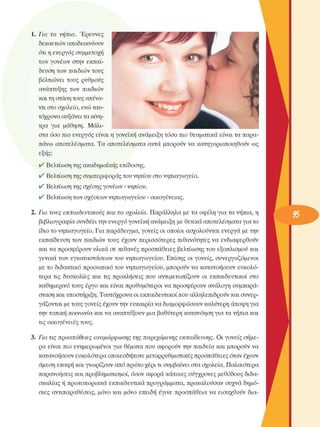 1.  Για  τα  νήπια.  Έρευνες 
δεκαετιών αποδεικνύουν 
ότι η ενεργός  συµµετοχή 
των  γονέων  στην  εκπαί­
δευση  των  παιδιών τους 
βελτιώνει  τους  ρυθµούς 
ανάπτυξης  των  παιδιών 
και τη στάση τους απένα­
ντι στο σχολείο, ενώ ταυ­
τόχρονα αυξάνει τα κίνη­
τρα  για  µάθηση.  Μάλι­
στα όσο  πιο ενεργός  είναι η γονεϊκή  ανάµειξη τόσο  πιο θεαµατικά είναι τα παρα­
πάνω  αποτελέσµατα.  Τα  αποτελέσµατα  αυτά  µπορούν  να  κατηγοριοποιηθούν  ως 
εξής: 
Βελτίωση της ακαδηµαϊκής επίδοσης. 
Βελτίωση της συµπεριφοράς του νηπίου στο νηπιαγωγείο. 
Βελτίωση της σχέσης γονέων  - νηπίου. 
Βελτίωση των σχέσεων νηπιαγωγείου - οικογένειας. 
2.  Για  τους  εκπαιδευτικούς  και  τα  σχολεία.  Παράλληλα  µε τα οφέλη  για τα νήπια, η 
βιβλιογραφία συνδέει την ενεργό γονεϊκή ανάµειξη µε θετικά αποτελέσµατα για το 
ίδιο το νηπιαγωγείο. Για παράδειγµα, γονείς  οι οποίοι ασχολούνται  ενεργά  µε την 
εκπαίδευση  των  παιδιών τους  έχουν  περισσότερες  πιθανότητες να  ενδιαφερθούν 
και να προσφέρουν  υλικά  σε  πιθανές προσπάθειες  βελτίωσης  του  εξοπλισµού  και 
γενικά  των  εγκαταστάσεων  του  νηπιαγωγείου. Επίσης  οι  γονείς,  συνεργαζόµενοι 
µε το  διδακτικό προσωπικό του νηπιαγωγείου, µπορούν να κατανοήσουν  ευκολό­
τερα  τις  δυσκολίες  και  τις  προκλήσεις  που  αντιµετωπίζουν  οι  εκπαιδευτικοί  στο 
καθηµερινό τους  έργο  και  είναι  προθυµότεροι  να προσφέρουν  ανάλογη συµπαρά­
σταση και υποστήριξη. Ταυτόχρονα οι εκπαιδευτικοί που αλληλεπιδρούν και συνερ­
γάζονται µε τους γονείς  έχουν την ευκαιρία να διαµορφώσουν καλύτερη άποψη για 
την τοπική κοινωνία και να αναπτύξουν µια βαθύτερη κατανόηση για τα νήπια και 
τις οικογένειες  τους. 
3.  Για  τις  προσπάθειες  αναµόρφωσης  της  παρεχόµενης  εκπαίδευσης.  Οι γονείς  σήµε­
ρα  είναι  πιο  ενηµερωµένοι  για  θέµατα που αφορούν την παιδεία και  µπορούν να 
κατανοήσουν ευκολότερα οποιεσδήποτε  µεταρρυθµιστικές προσπάθειες όταν έχουν 
άµεση επαφή και γνωρίζουν  από πρώτο χέρι τι συµβαίνει  στα σχολεία. Παλαιότερα 
παρανοήσεις και προβληµατισµοί,  όσον  αφορά κάποιες σύγχρονες  µεθόδους  διδα­
σκαλίας ή πρωτοποριακά εκπαιδευτικά προγράµµατα, προκαλούσαν  συχνά δηµό­
σιες  αντιπαραθέσεις, µόνο  και  µόνο  επειδή  έγινε  προσπάθεια να  εισαχθούν  δια-
 