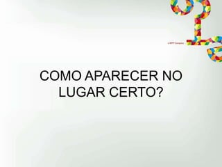 COMO APARECER NO
LUGAR CERTO?

 