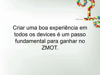 Criar uma boa experiência em
todos os devices é um passo
fundamental para ganhar no
ZMOT.

 