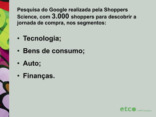Pesquisa do Google realizada pela Shoppers
Science, com 3.000 shoppers para descobrir a
jornada de compra, nos segmentos:

• Tecnologia;
• Bens de consumo;
• Auto;
• Finanças.

 