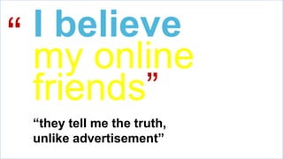 I believe
my online
friends”
“they tell me the truth,
unlike advertisement”
“
 