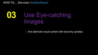 HOW TO… Get more Visibility/Reach
– And alternate visual content with text-only updates.
03 Use Eye-catching
Images
 