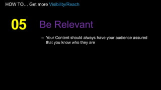 HOW TO… Get more Visibility/Reach
– Your Content should always have your audience assured
that you know who they are
05 Be Relevant
 