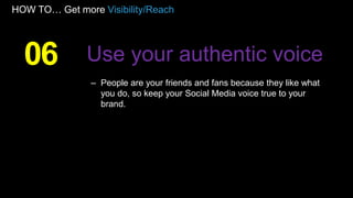 HOW TO… Get more Visibility/Reach
– People are your friends and fans because they like what
you do, so keep your Social Media voice true to your
brand.
06 Use your authentic voice
 