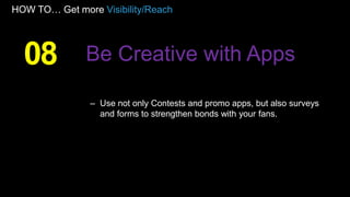 HOW TO… Get more Visibility/Reach
– Use not only Contests and promo apps, but also surveys
and forms to strengthen bonds with your fans.
08 Be Creative with Apps
 
