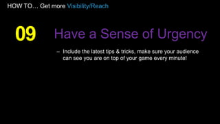 HOW TO… Get more Visibility/Reach
– Include the latest tips & tricks, make sure your audience
can see you are on top of your game every minute!
09 Have a Sense of Urgency
 