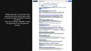 “Retete mancare ” is one of the most
searched key word combination when
it comes to pasta according to Google
ad words.
There is no mention of Barilla, it could
be opportunity to try and gain this
territory
4.840.000
 
